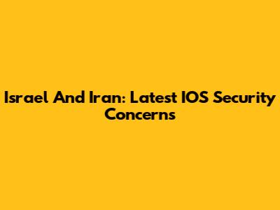Israel And Iran: Latest IOS Security Concerns