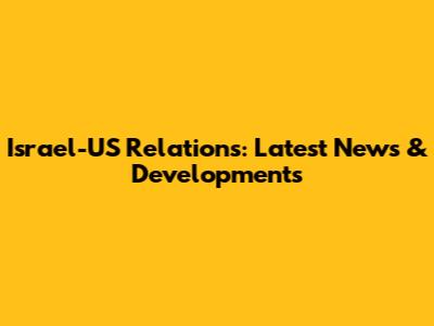 Israel-US Relations: Latest News & Developments