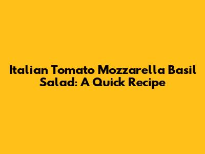 Italian Tomato Mozzarella Basil Salad: A Quick Recipe