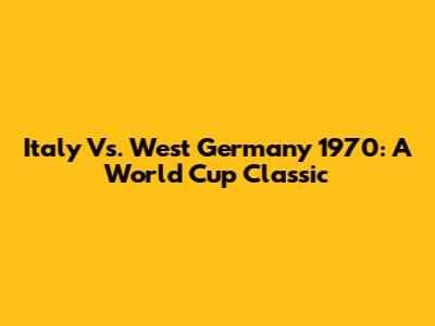 Italy Vs. West Germany 1970: A World Cup Classic
