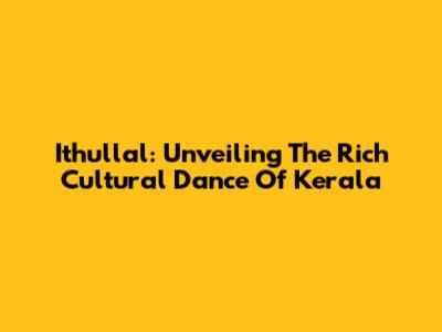 Ithullal: Unveiling The Rich Cultural Dance Of Kerala