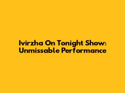 Ivirzha On Tonight Show: Unmissable Performance