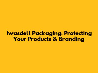 Iwasdell Packaging: Protecting Your Products & Branding