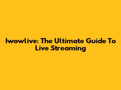 Iwowlive: The Ultimate Guide To Live Streaming