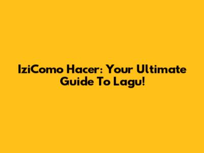 IziComo Hacer: Your Ultimate Guide To Lagu!
