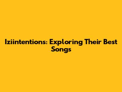 Iziintentions: Exploring Their Best Songs