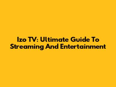 Izo TV: Ultimate Guide To Streaming And Entertainment