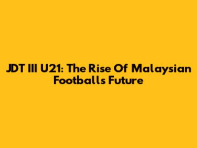 JDT III U21: The Rise Of Malaysian Football's Future