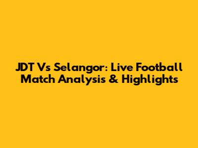 JDT Vs Selangor: Live Football Match Analysis & Highlights