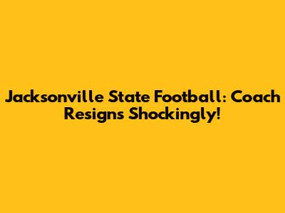 Jacksonville State Football: Coach Resigns Shockingly!