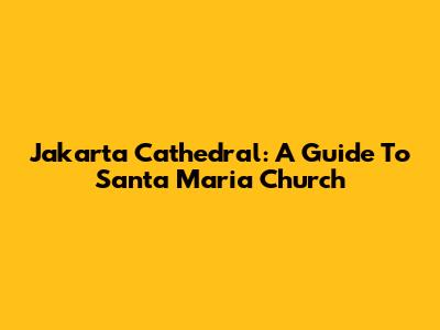 Jakarta Cathedral: A Guide To Santa Maria Church
