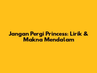 Jangan Pergi Princess: Lirik & Makna Mendalam