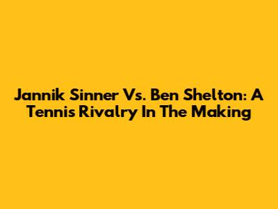 Jannik Sinner Vs. Ben Shelton: A Tennis Rivalry In The Making