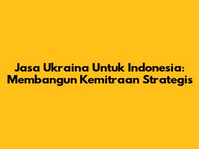 Jasa Ukraina Untuk Indonesia: Membangun Kemitraan Strategis