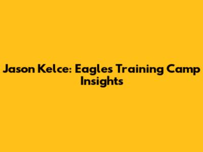 Jason Kelce: Eagles Training Camp Insights