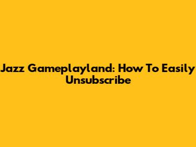 Jazz Gameplayland: How To Easily Unsubscribe
