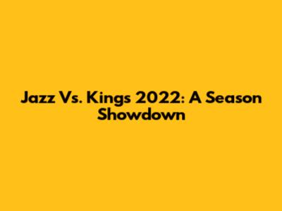 Jazz Vs. Kings 2022: A Season Showdown