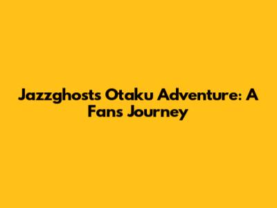 Jazzghost's Otaku Adventure: A Fan's Journey