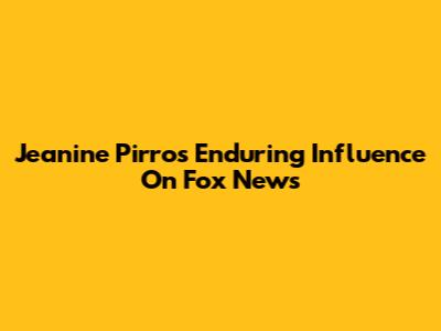 Jeanine Pirro's Enduring Influence On Fox News