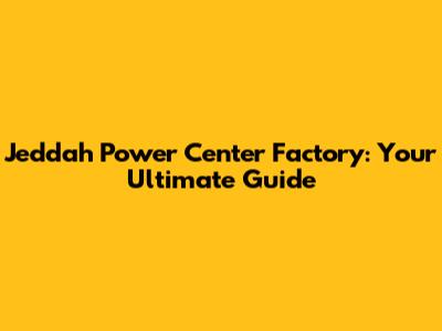 Jeddah Power Center Factory: Your Ultimate Guide
