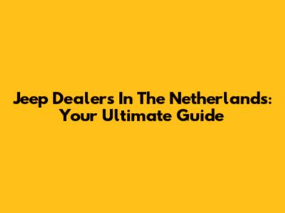 Jeep Dealers In The Netherlands: Your Ultimate Guide