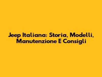 Jeep Italiana: Storia, Modelli, Manutenzione E Consigli