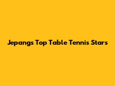 Jepang's Top Table Tennis Stars