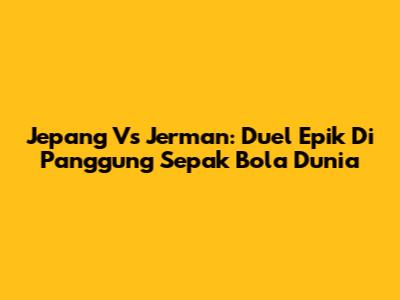 Jepang Vs Jerman: Duel Epik Di Panggung Sepak Bola Dunia