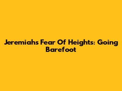 Jeremiah's Fear Of Heights: Going Barefoot