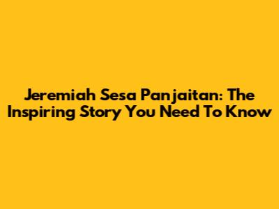 Jeremiah Sesa Panjaitan: The Inspiring Story You Need To Know
