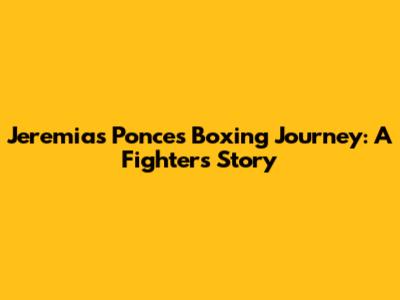 Jeremias Ponce's Boxing Journey: A Fighter's Story