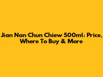 Jian Nan Chun Chiew 500ml: Price, Where To Buy & More