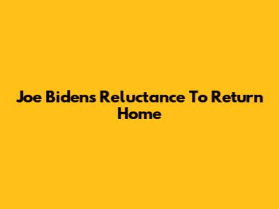 Joe Biden's Reluctance To Return Home