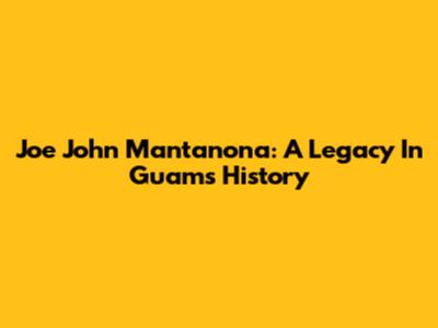 Joe John Mantanona: A Legacy In Guam's History