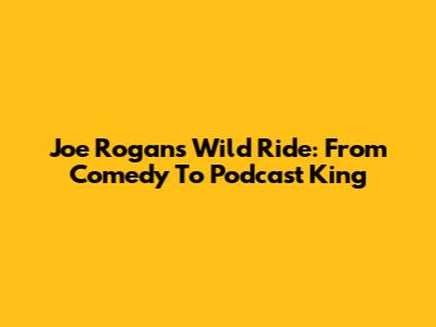 Joe Rogan's Wild Ride: From Comedy To Podcast King