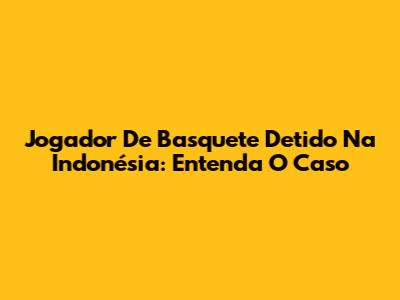 Jogador De Basquete Detido Na Indonésia: Entenda O Caso