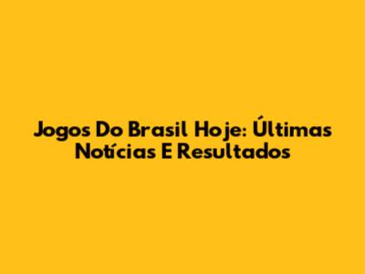 Jogos Do Brasil Hoje: Últimas Notícias E Resultados