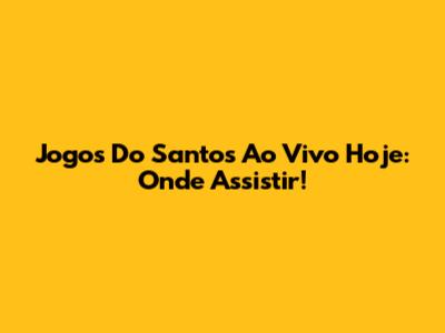 Jogos Do Santos Ao Vivo Hoje: Onde Assistir!
