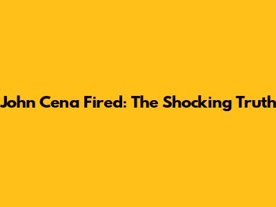 John Cena Fired: The Shocking Truth