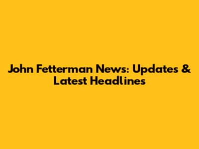 John Fetterman News: Updates & Latest Headlines