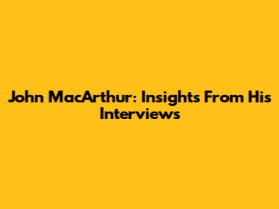 John MacArthur: Insights From His Interviews