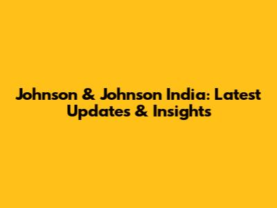 Johnson & Johnson India: Latest Updates & Insights