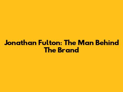 Jonathan Fulton: The Man Behind The Brand