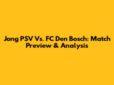 Jong PSV Vs. FC Den Bosch: Match Preview & Analysis