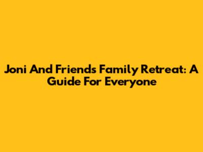 Joni And Friends Family Retreat: A Guide For Everyone