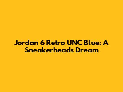 Jordan 6 Retro UNC Blue: A Sneakerhead's Dream