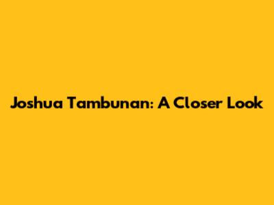 Joshua Tambunan: A Closer Look