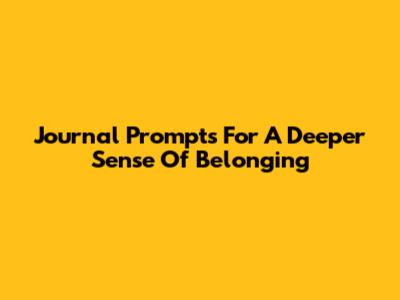 Journal Prompts For A Deeper Sense Of Belonging