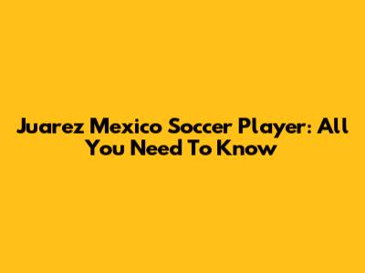 Juarez Mexico Soccer Player: All You Need To Know