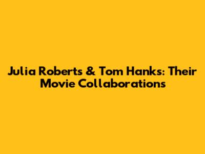 Julia Roberts & Tom Hanks: Their Movie Collaborations